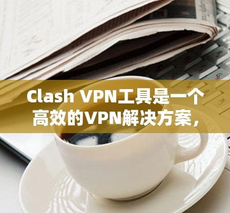 Clash VPN工具是一个高效的VPN解决方案，适用于多种使用场景。以下是使用Clash VPN工具的详细步骤指南