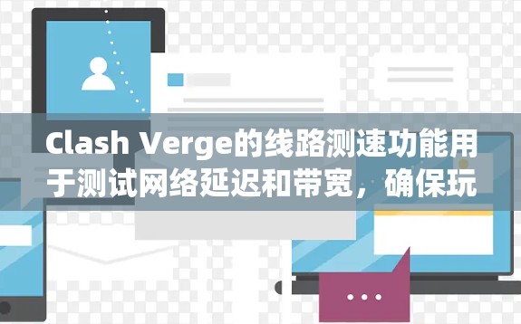 Clash Verge的线路测速功能用于测试网络延迟和带宽，确保玩家之间的连接稳定。以下是解决线路测速问题的分步指南