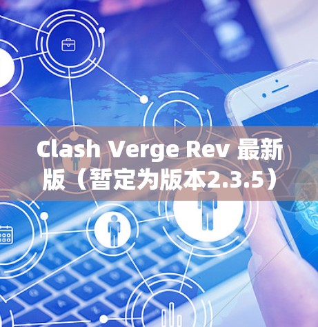 Clash Verge Rev 最新版（暂定为版本2.3.5）带来了以下主要更新内容