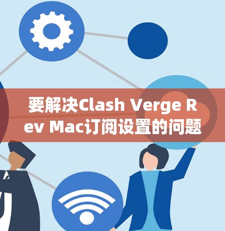 要解决Clash Verge Rev Mac订阅设置的问题，请按照以下步骤操作