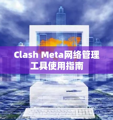 Clash Meta网络管理工具使用指南