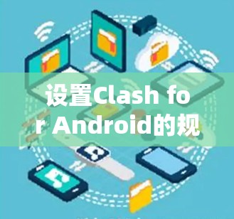 设置Clash for Android的规则可以按照以下步骤进行，以确保网络管理得当并保护设备安全。以下是一个有条理的指南，帮助您轻松完成设置