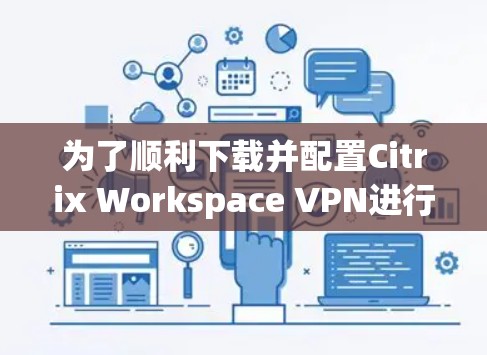 为了顺利下载并配置Citrix Workspace VPN进行远程办公，请按照以下步骤操作