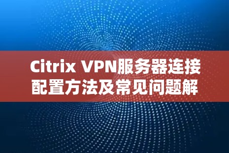Citrix VPN服务器连接配置方法及常见问题解答