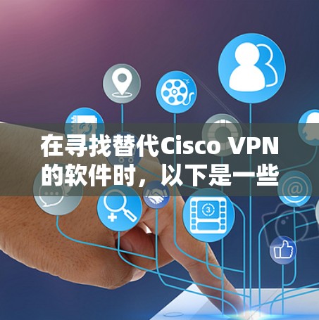 在寻找替代Cisco VPN的软件时，以下是一些关键因素和推荐