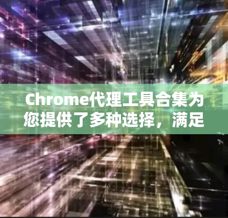 Chrome代理工具合集为您提供了多种选择，满足不同需求和场景。以下是对这些工具的详细介绍和选择建议