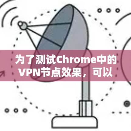 为了测试Chrome中的VPN节点效果，可以按照以下步骤进行