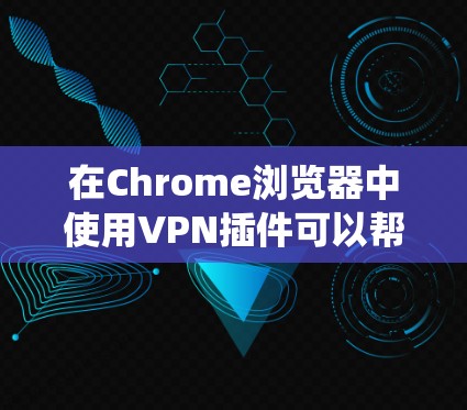 在Chrome浏览器中使用VPN插件可以帮助你保护隐私、绕过地理限制。以下是几款常用的Chrome VPN插件