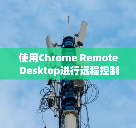 使用Chrome Remote Desktop进行远程控制是一个灵活且方便的工具，以下是详细的步骤指南