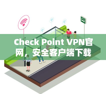 Check Point VPN官网,安全客户端下载与安装指南 Check Point VPN官网,安全客户端下载与安装指南
