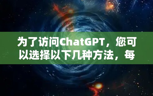 为了访问ChatGPT，您可以选择以下几种方法，每种方法适用于不同的需求