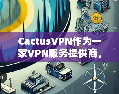 CactusVPN作为一家VPN服务提供商，具备多项功能以满足用户的网络安全和隐私需求。以下是其功能的详细分析