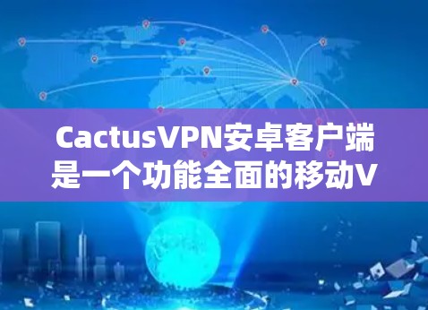 CactusVPN安卓客户端是一个功能全面的移动VPN解决方案，适合需要在手机上保护隐私和安全的用户。以下是该客户端的详细分析和使用指南