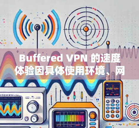 Buffered VPN 的速度体验因具体使用环境、网络条件和服务器位置而异，以下是对其速度的详细分析