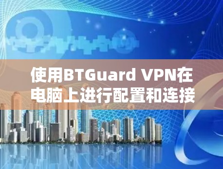使用BTGuard VPN在电脑上进行配置和连接，可以按照以下步骤进行