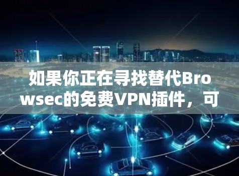 如果你正在寻找替代Browsec的免费VPN插件，可以考虑以下几款合适的选择。这些插件都提供了类似的功能，包括隐私保护和无限访问被限制的内容