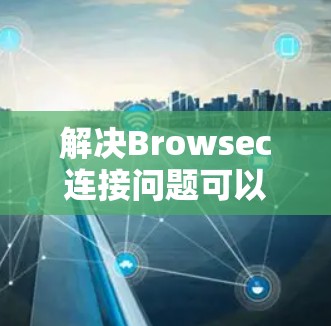 解决Browsec连接问题可以按照以下步骤进行