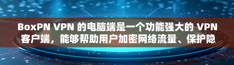 BoxPN VPN 的电脑端是一个功能强大的 VPN 客户端，能够帮助用户加密网络流量、保护隐私和安全。以下是使用 BoxPN VPN 电脑端的详细指南