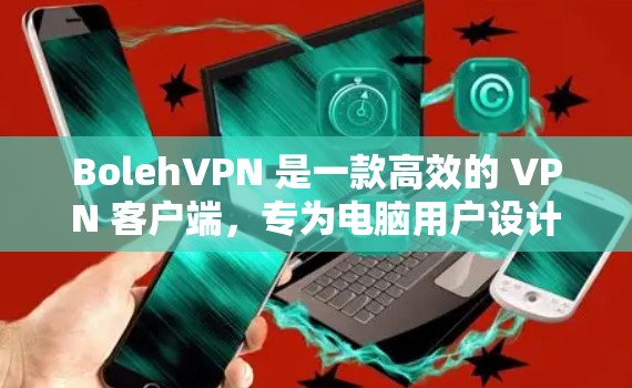BolehVPN 是一款高效的 VPN 客户端，专为电脑用户设计，提供安全、匿名的网络连接服务。以下是使用 BolehVPN 电脑版的详细指南