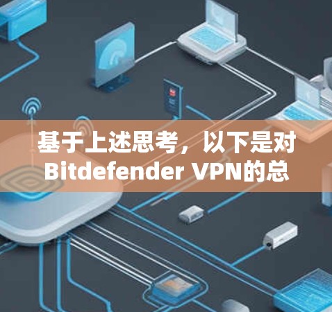 基于上述思考,以下是对Bitdefender VPN的总结和建议 基于上述思考,以下是对Bitdefender VPN的总结和建议