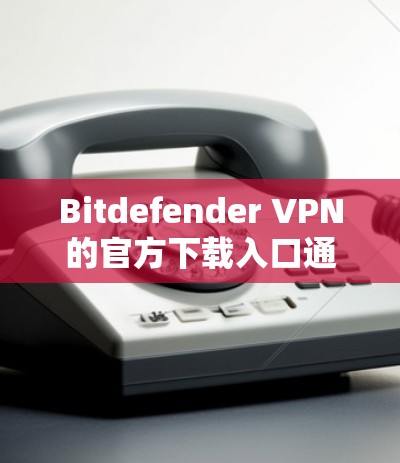 Bitdefender VPN的官方下载入口通常可以通过以下步骤找到