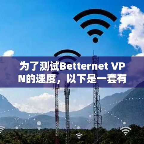 为了测试Betternet VPN的速度，以下是一套有条理的步骤指南