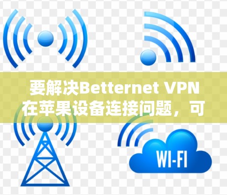 要解决Betternet VPN在苹果设备连接问题，可以按照以下步骤进行