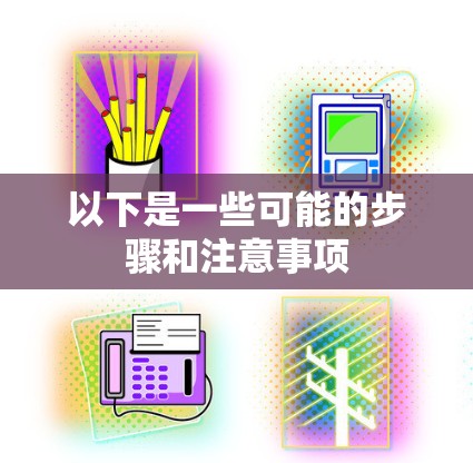 以下是一些可能的步骤和注意事项 以下是一些可能的步骤和注意事项
