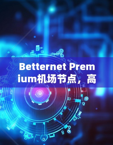 Betternet Premium机场节点，高端网络服务的新选择