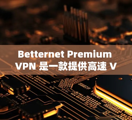 Betternet Premium VPN 是一款提供高速 VPN 服务的应用程序，用户可以通过以下步骤下载