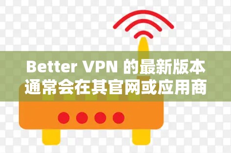 Better VPN 的最新版本通常会在其官网或应用商店有所更新，建议您通过以下步骤获取最新版本
