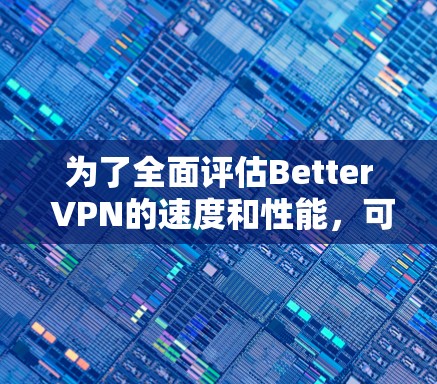为了全面评估Better VPN的速度和性能，可以按照以下步骤进行测试和分析