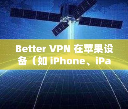 Better VPN 在苹果设备（如 iPhone、iPad）上设置和连接问题是许多用户遇到的问题，以下是详细的解决步骤