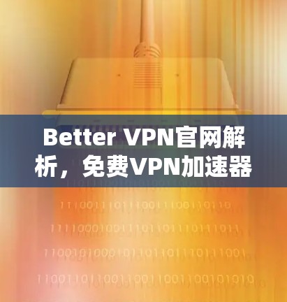 Better VPN官网解析，免费VPN加速器技术深度分析