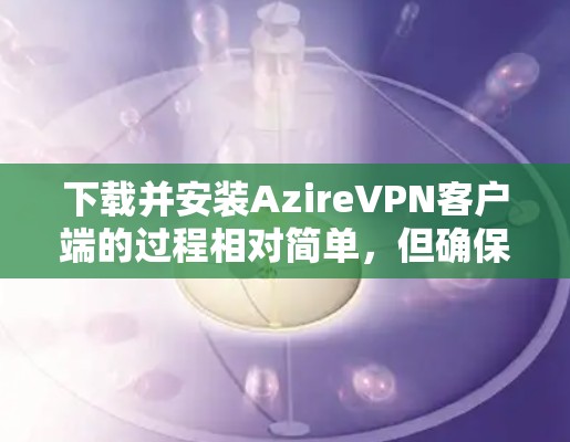 下载并安装AzireVPN客户端的过程相对简单，但确保电脑配置符合要求是关键。以下是详细的步骤指南