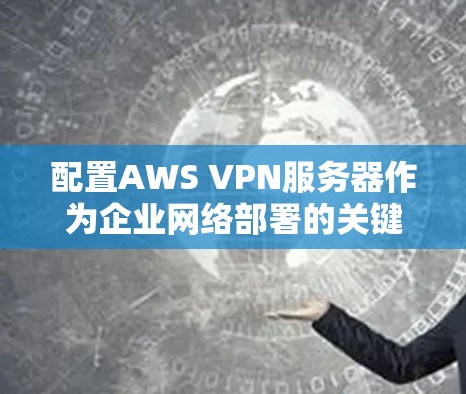 配置AWS VPN服务器作为企业网络部署的关键部分，可以按照以下步骤进行