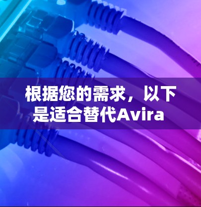 根据您的需求，以下是适合替代Avira VPN的几款推荐软件，每款软件都有其独特的优势，供您选择