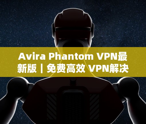 Avira Phantom VPN最新版｜免费高效 VPN解决方案