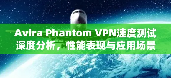 Avira Phantom VPN速度测试深度分析,性能表现与应用场景评估 Avira Phantom VPN速度测试深度分析,性能表现与应用场景评估