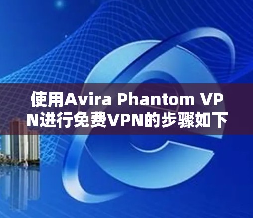 使用Avira Phantom VPN进行免费VPN的步骤如下