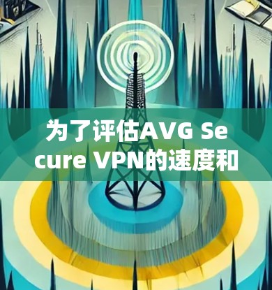 为了评估AVG Secure VPN的速度和性能,可以按照以下步骤进行 为了评估AVG Secure VPN的速度和性能,可以按照以下步骤进行