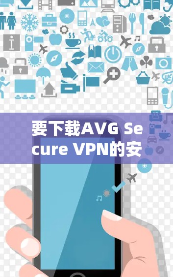 要下载AVG Secure VPN的安卓版，请按照以下步骤操作