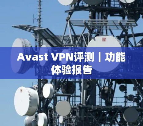 Avast VPN评测|功能体验报告 Avast VPN评测|功能体验报告