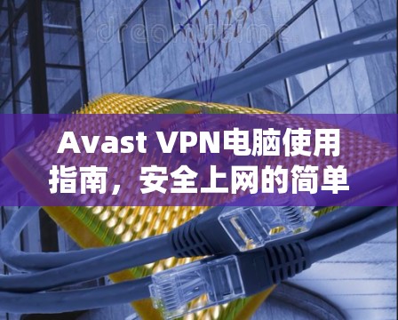 Avast VPN电脑使用指南,安全上网的简单方法 Avast VPN电脑使用指南,安全上网的简单方法