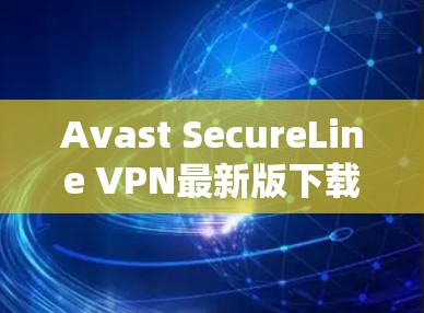 Avast SecureLine VPN最新版下载，安全与速度的完美结合