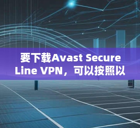 要下载Avast SecureLine VPN,可以按照以下步骤操作 要下载Avast SecureLine VPN,可以按照以下步骤操作