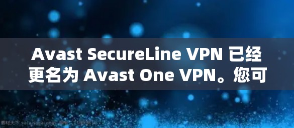 Avast SecureLine VPN 已经更名为 Avast One VPN。您可以直接访问 Avast 的官方网站下载最新版本