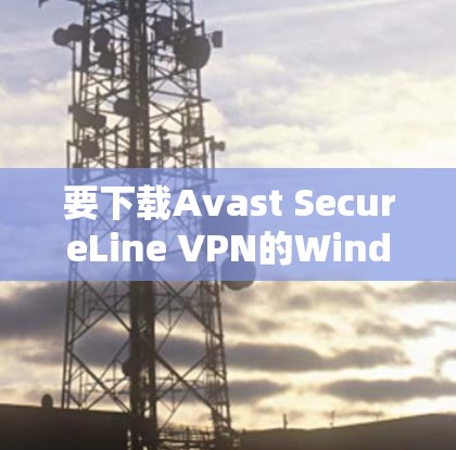 要下载Avast SecureLine VPN的Windows版,请按照以下步骤操作