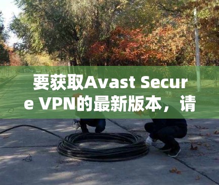 要获取Avast Secure VPN的最新版本，请按照以下步骤操作