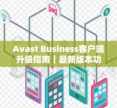 Avast Business客户端升级指南｜最新版本功能解析